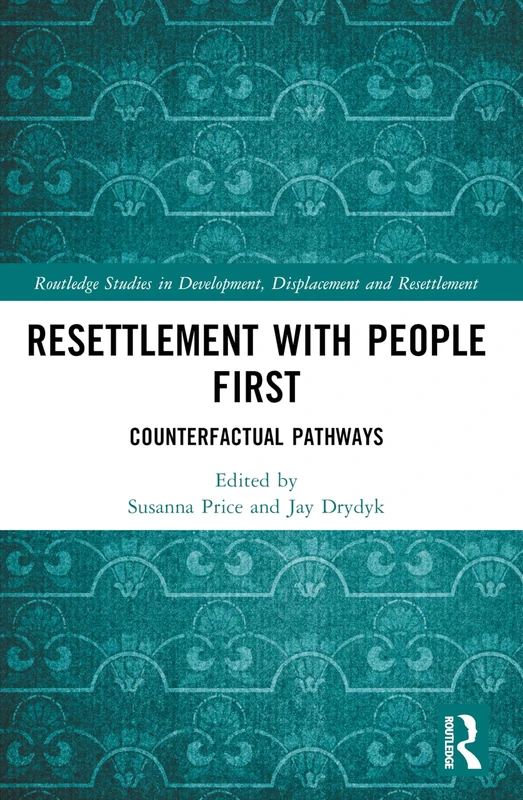 Resettlement with People First: Counterfactual Pathways (Routledge Studies in Development, Displacement and Resettlement)