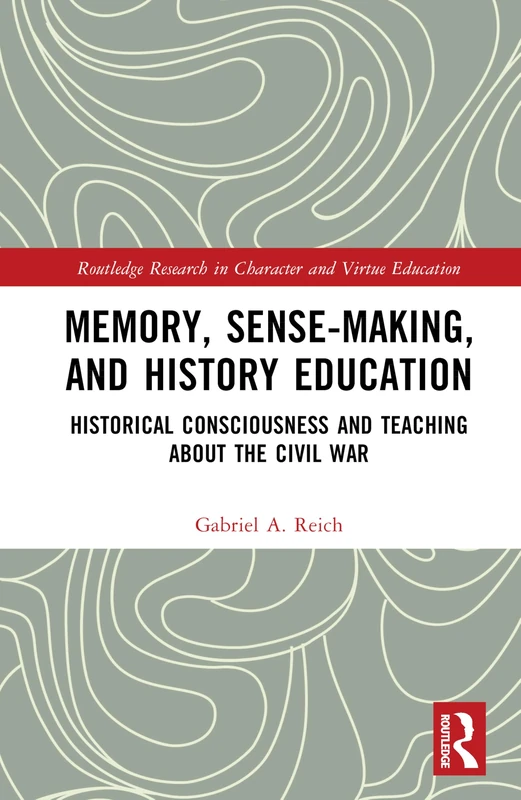 Memory, Sense-making, and History Education: Historical Consciousness and Teaching about the Civil War (Routledge Research in Character and Virtue Education)