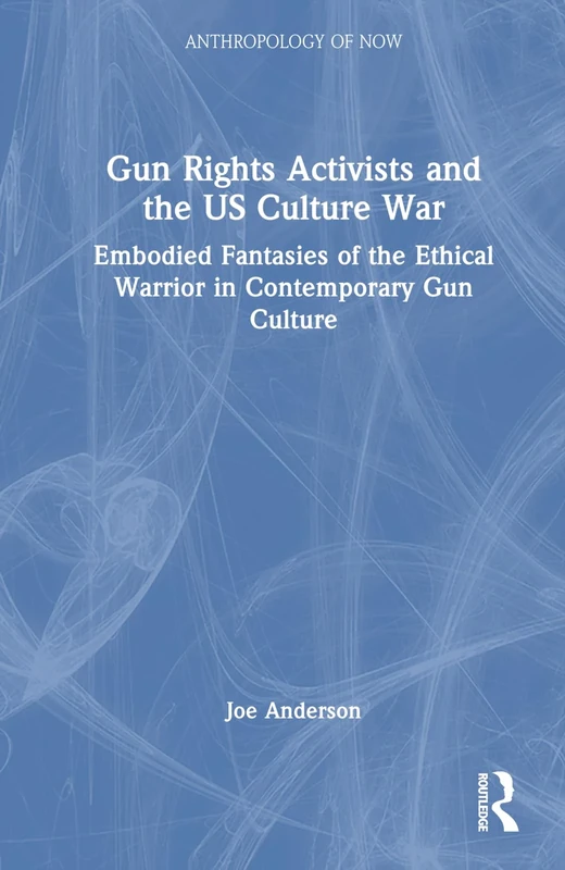 Gun Rights Activists and the US Culture War: Embodied Fantasies of the Ethical Warrior in Contemporary Gun Culture (Anthropology of Now)