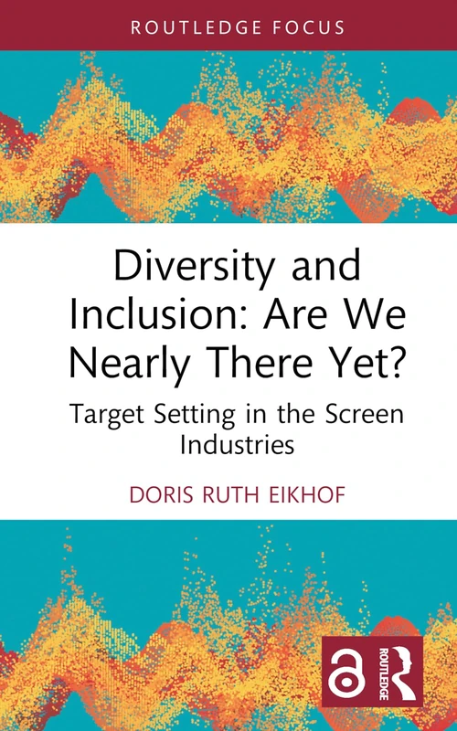 Diversity and Inclusion: Are We Nearly There Yet?: Target Setting in the Screen Industries (Routledge Research in the Creative and Cultural Industries)