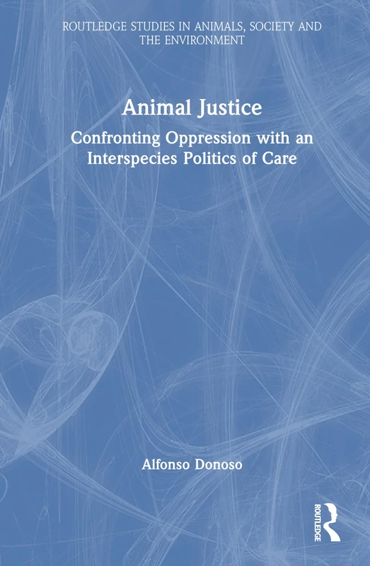 Animal Justice: Confronting Oppression with an Interspecies Politics of Care (Routledge Studies in Animals, Society and the Environment)