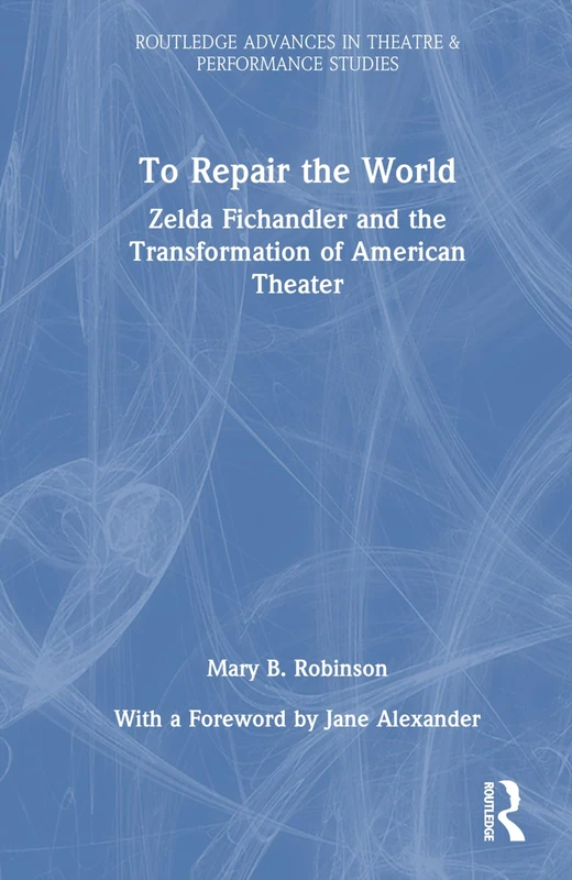 To Repair the World: Zelda Fichandler and the Transformation of American Theater (Routledge Advances in Theatre & Performance Studies)