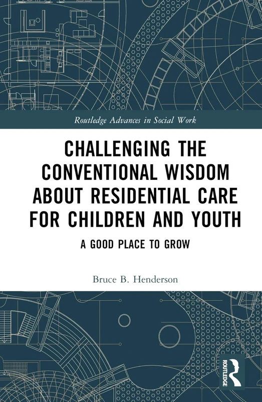 Challenging the Conventional Wisdom about Residential Care for Children and Youth: A Good Place to Grow (Routledge Advances in Social Work)