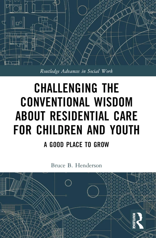 Challenging the Conventional Wisdom about Residential Care for Children and Youth: A Good Place to Grow (Routledge Advances in Social Work)