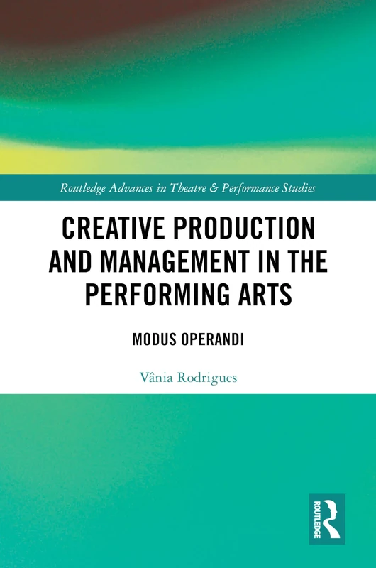 Creative Production and Management in the Performing Arts: Modus Operandi (Routledge Advances in Theatre & Performance Studies)