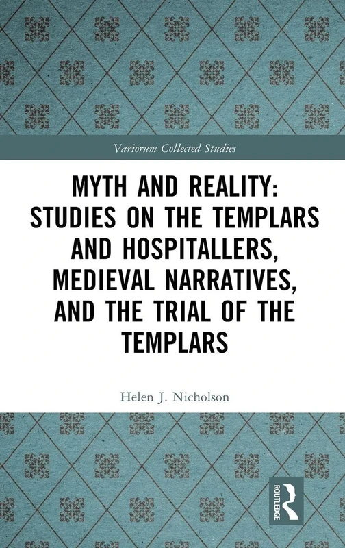Myth and Reality: Studies on the Templars and Hospitallers, Medieval Narratives, and the Trial of the Templars (Variorum Collected Studies)