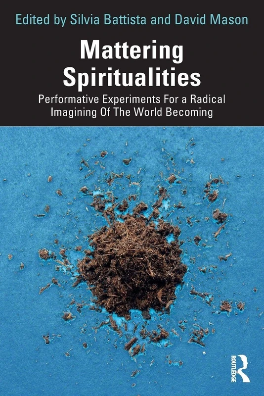 Mattering Spiritualities: Performative Experiments for a Radical Imagining of the World Becoming (Routledge Advances in Theatre & Performance Studies)
