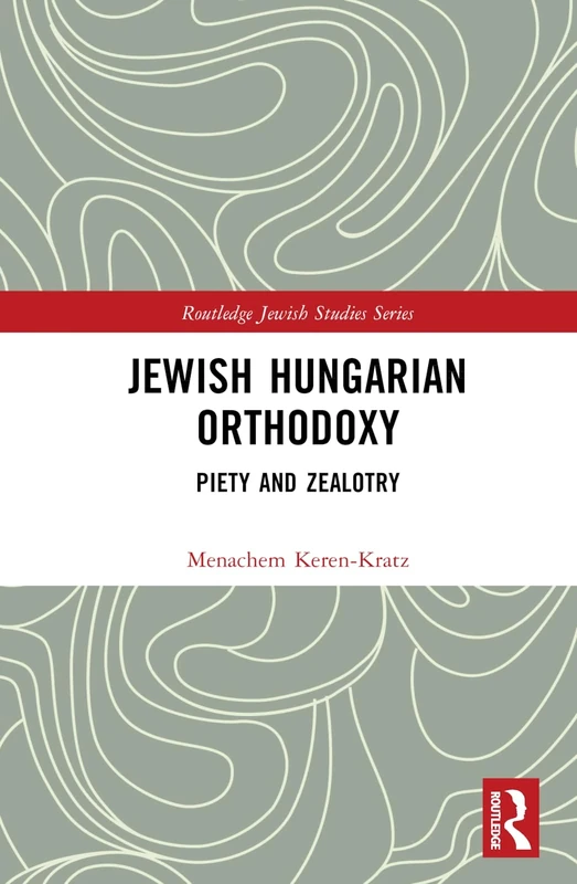 Jewish Hungarian Orthodoxy: Piety and Zealotry (Routledge Jewish Studies Series)