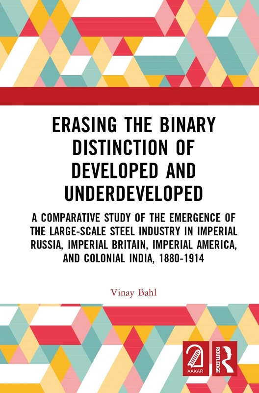 Erasing the Binary Distinction of Developed and Underdeveloped: A Comparative Study of the Emergence of the Large-Scale Steel Industry in Imperial ... America, and Colonial India, 1880-1914