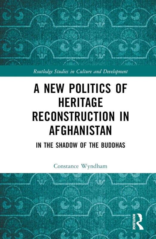 A New Politics of Heritage Reconstruction in Afghanistan: In the Shadow of the Buddhas (Routledge Studies in Culture and Development)