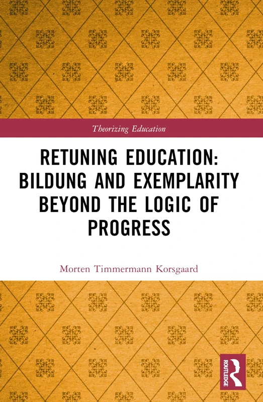 Retuning Education: Bildung and Exemplarity Beyond the Logic of Progress (Theorizing Education)
