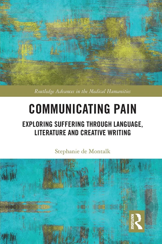 Communicating Pain: Exploring Suffering through Language, Literature and Creative Writing (Routledge Advances in the Medical Humanities)