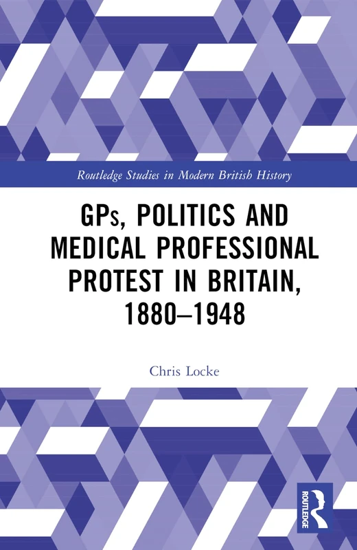 GPs, Politics and Medical Professional Protest in Britain, 1880–1948 (Routledge Studies in Modern British History)