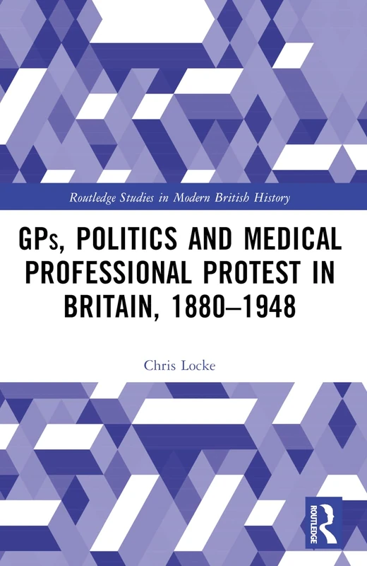 GPs, Politics and Medical Professional Protest in Britain, 1880–1948 (Routledge Studies in Modern British History)