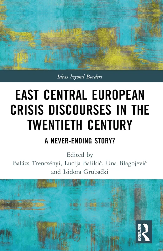 East Central European Crisis Discourses in the Twentieth Century: A Never-Ending Story? (Ideas beyond Borders)