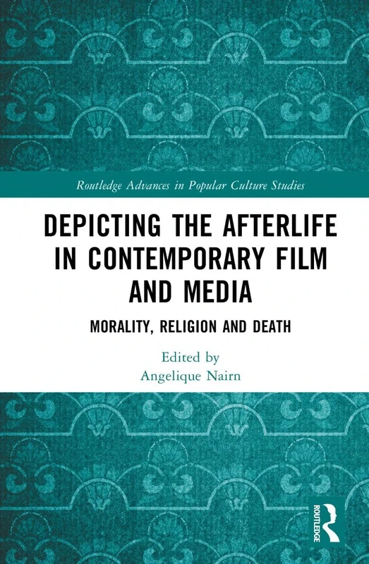 Depicting the Afterlife in Contemporary Film and Media: Morality, Religion and Death (Routledge Advances in Popular Culture Studies)