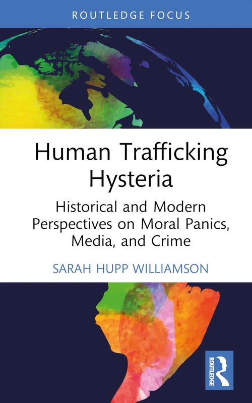 Human Trafficking Hysteria: Historical and Modern Perspectives on Moral Panics, Media, and Crime (Routledge Studies in Crime, Culture and Media)