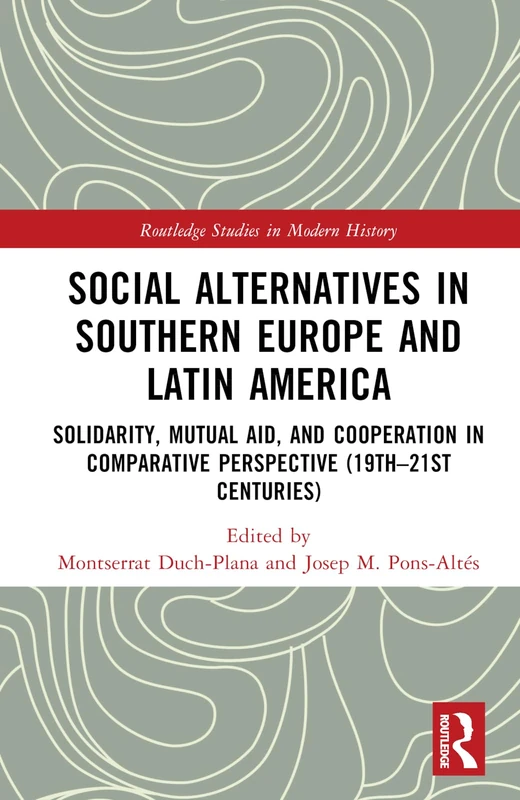 Social Alternatives in Southern Europe and Latin America: Solidarity, Mutual Aid, and Cooperation in Comparative Perspective (19th–21st Centuries) (Routledge Studies in Modern History)