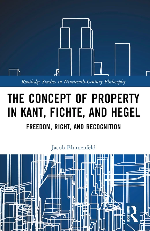 The Concept of Property in Kant, Fichte, and Hegel: Freedom, Right, and Recognition (Routledge Studies in Nineteenth-Century Philosophy)