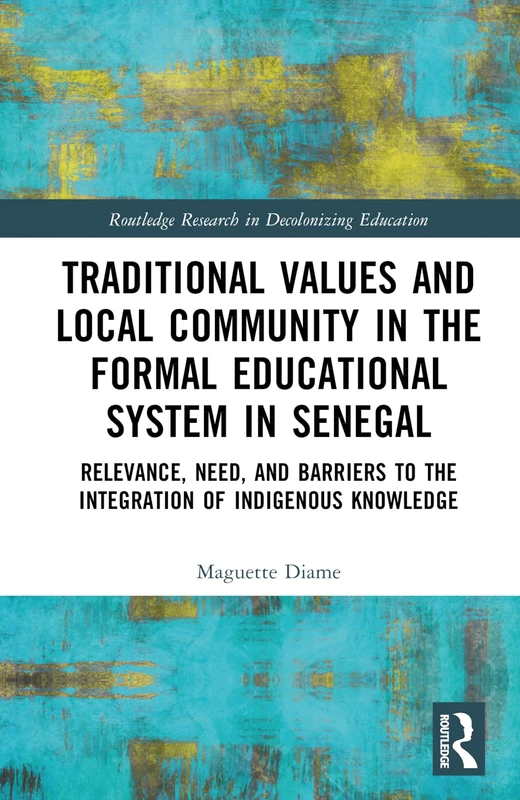 Traditional Values and Local Community in the Formal Educational System in Senegal: Relevance, Need, and Barriers to the Integration of Local Knowledge (Routledge Research in Decolonizing Education)