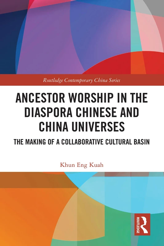 Ancestor Worship in the Diaspora Chinese and China Universes: The Making of a Collaborative Cultural Basin (Routledge Contemporary China Series)