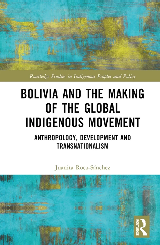 Bolivia and the Making of the Global Indigenous Movement: Anthropology, Development and Transnationalism (Routledge Studies in Indigenous Peoples and Policy)