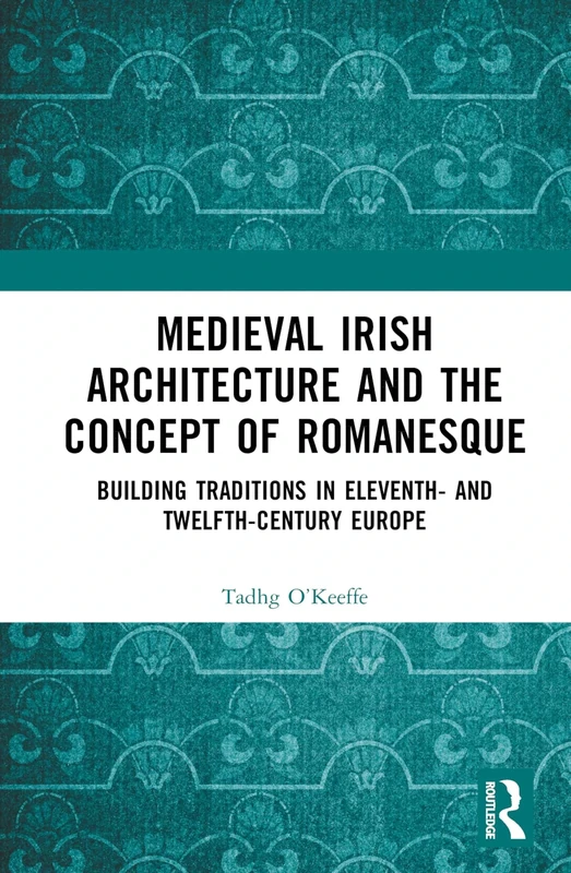 Medieval Irish Architecture and the Concept of Romanesque: Building Traditions in Eleventh- and Twelfth-Century Europe