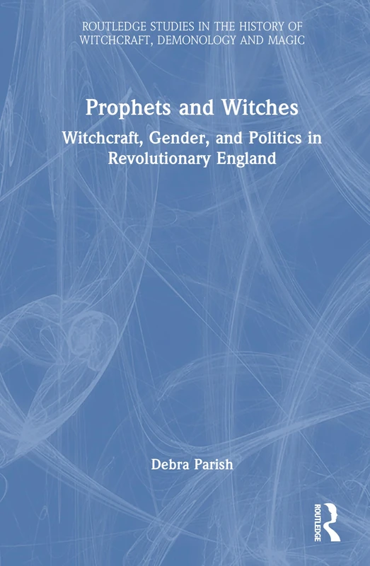 Prophets and Witches: Witchcraft, Gender and Politics in Revolutionary England (Routledge Studies in the History of Witchcraft, Demonology and Magic)