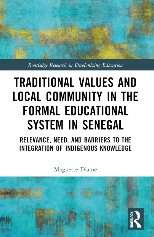 Traditional Values and Local Community in the Formal Educational System in Senegal: Relevance, Need, and Barriers to the Integration of Local Knowledge (Routledge Research in Decolonizing Education)