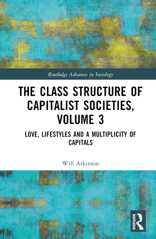 The Class Structure of Capitalist Societies, Volume 3: Love, Lifestyles and a Multiplicity of Capitals (Routledge Advances in Sociology)