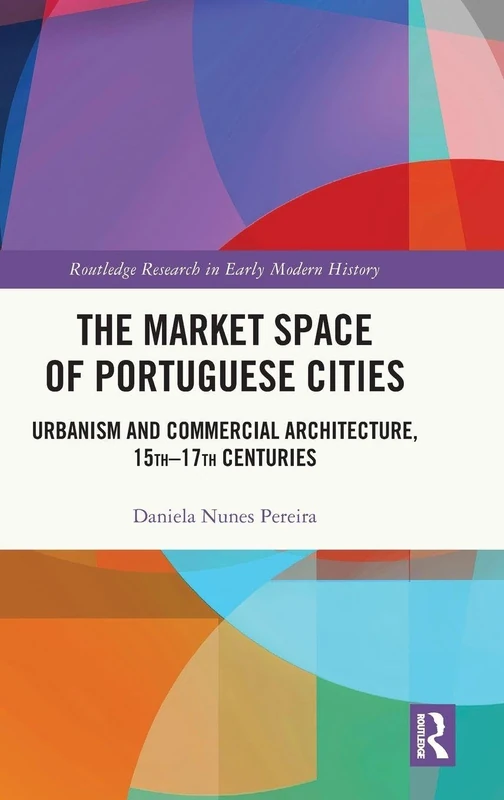 The Market Space of Portuguese Cities: Urbanism and Commercial Architecture, 15th–17th Centuries (Routledge Research in Early Modern History)