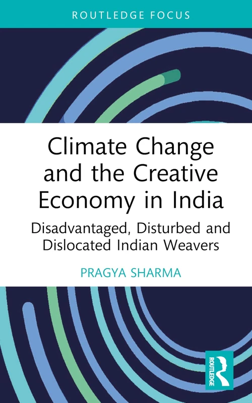 Climate Change and the Creative Economy in India: Disadvantaged, Disturbed and Dislocated Indian Weavers (Routledge Focus on the Global Creative Economy)