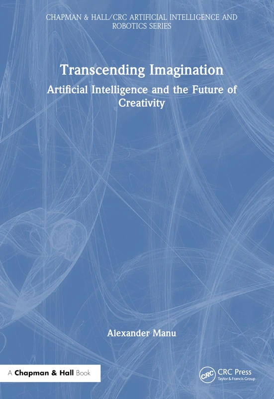 Transcending Imagination: Artificial Intelligence and the Future of Creativity (Chapman & Hall/CRC Artificial Intelligence and Robotics Series)