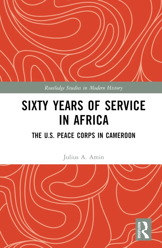 Sixty Years of Service in Africa: The U.S. Peace Corps in Cameroon (Routledge Studies in Modern History)