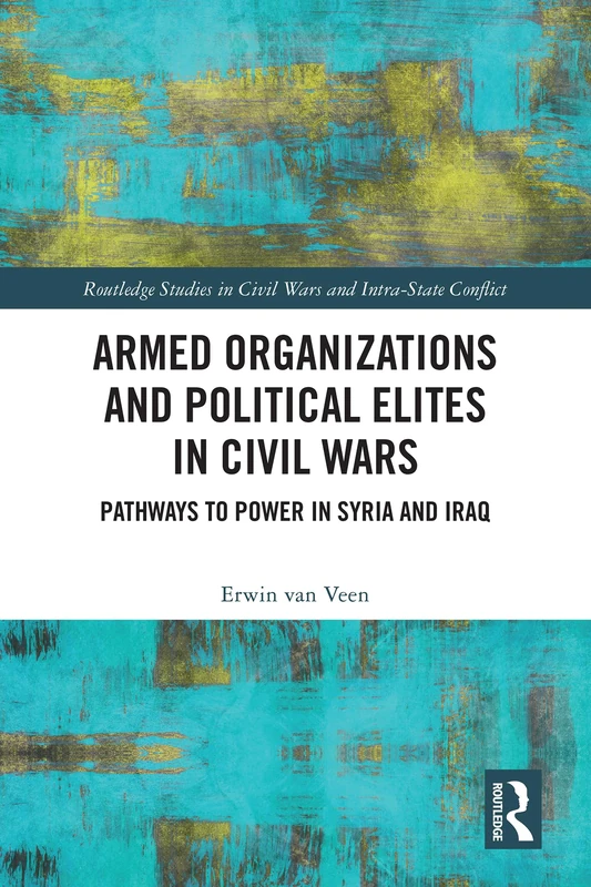 Armed Organizations and Political Elites in Civil Wars: Pathways to Power in Syria and Iraq (Routledge Studies in Civil Wars and Intra-State Conflict)