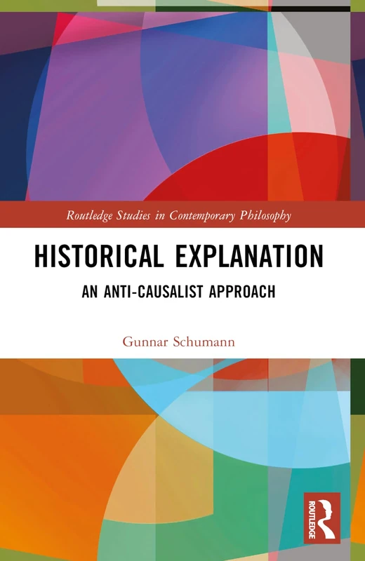 Historical Explanation: An Anti-Causalist Approach (Routledge Studies in Contemporary Philosophy)