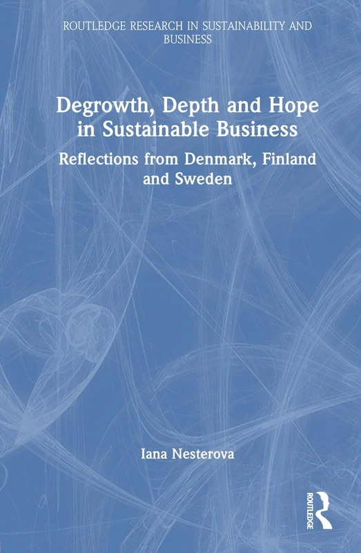 Degrowth, Depth and Hope in Sustainable Business: Reflections from Denmark, Finland and Sweden (Routledge Research in Sustainability and Business)