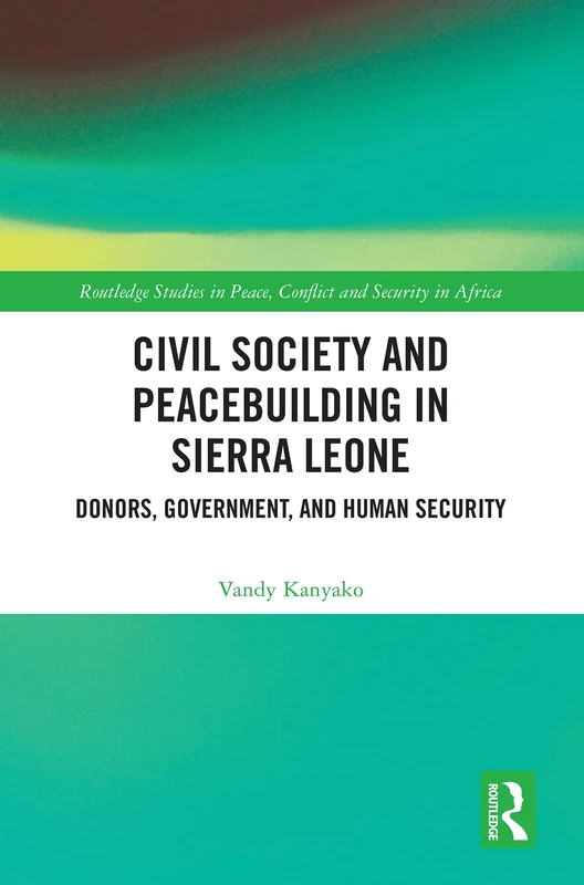 Civil Society and Peacebuilding in Sierra Leone: Donors, Government, and Human Security (Routledge Studies in Peace, Conflict and Security in Africa)