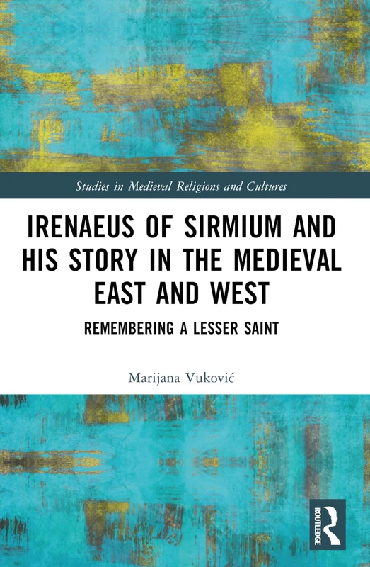 Irenaeus of Sirmium and His Story in the Medieval East and West: Remembering a Lesser Saint (Studies in Medieval Religions and Cultures)