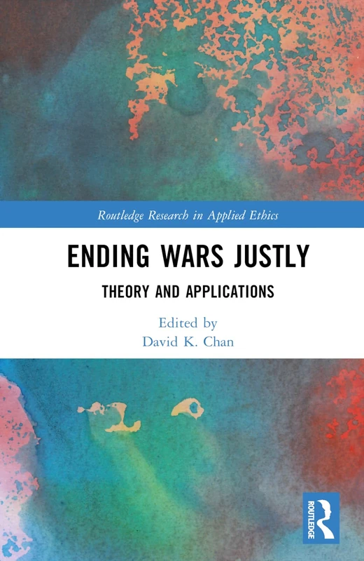 Ending Wars Justly: Theory and Applications (Routledge Research in Applied Ethics)