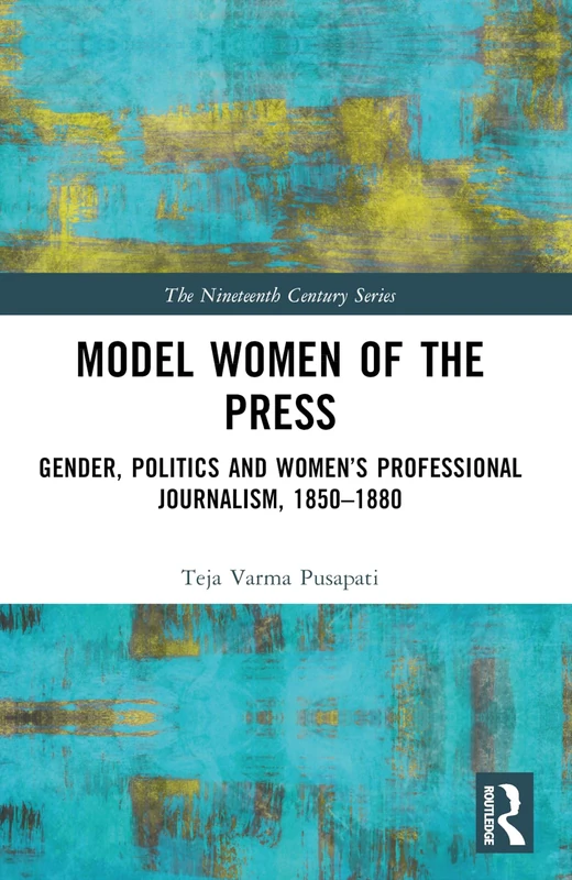 Model Women of the Press: Gender, Politics and Women’s Professional Journalism, 1850–1880 (The Nineteenth Century Series)