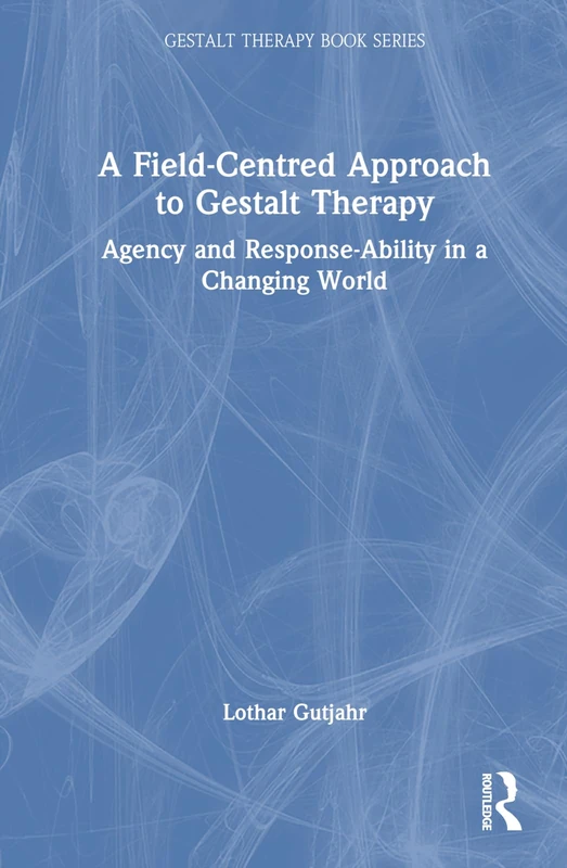 A Field-Centred Approach to Gestalt Therapy: Agency and Response-ability in a Changing World (The Gestalt Therapy Book Series)