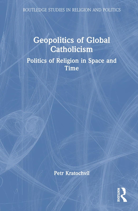 Geopolitics of Global Catholicism: Politics of Religion in Space and Time (Routledge Studies in Religion and Politics)