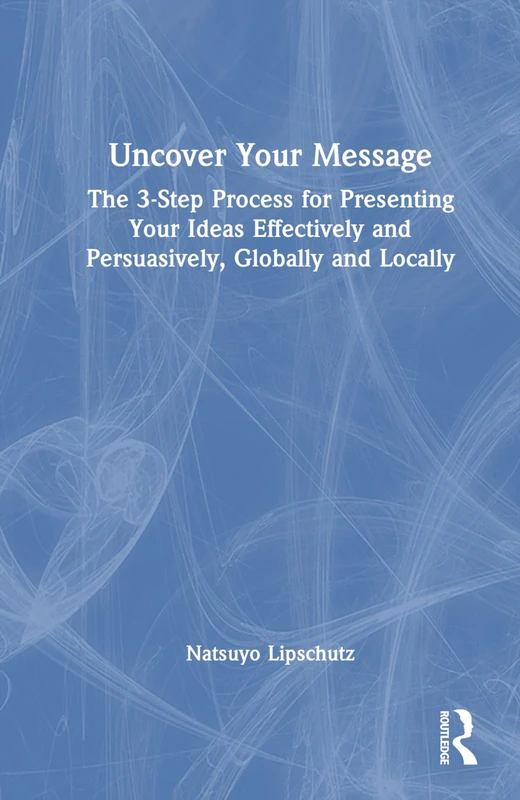 Uncover Your Message: The 3-Step Process for Presenting Your Ideas Effectively and Persuasively, Globally and Locally