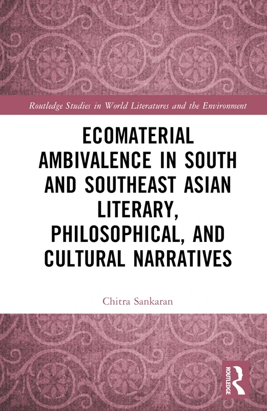 Ecomaterial Ambivalence in South and Southeast Asian Literary, Philosophical, and Cultural Narratives (Routledge Studies in World Literatures and the Environment)