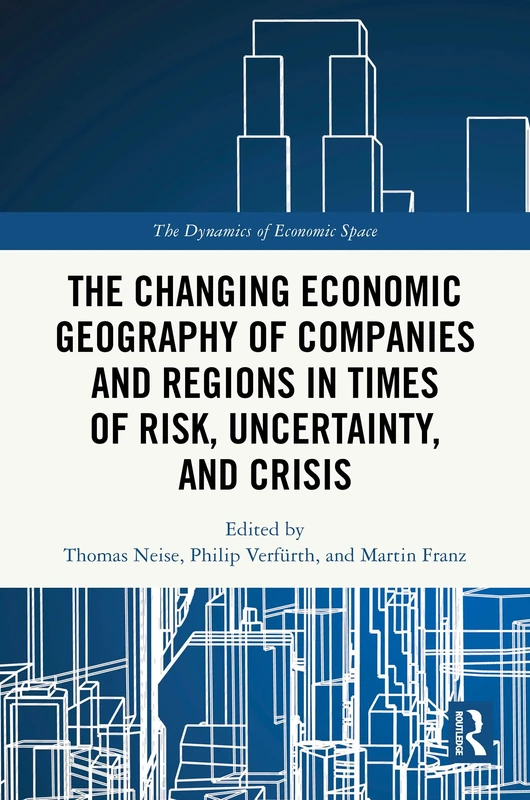 The Changing Economic Geography of Companies and Regions in Times of Risk, Uncertainty, and Crisis (The Dynamics of Economic Space)
