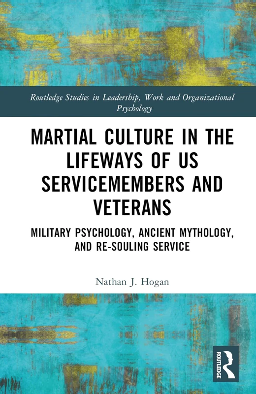 Martial Culture in the Lifeways of US Servicemembers and Veterans: Military Psychology, Ancient Mythology, and Re-Souling Service (Routledge Studies in Leadership, Work and Organizational Psychology)