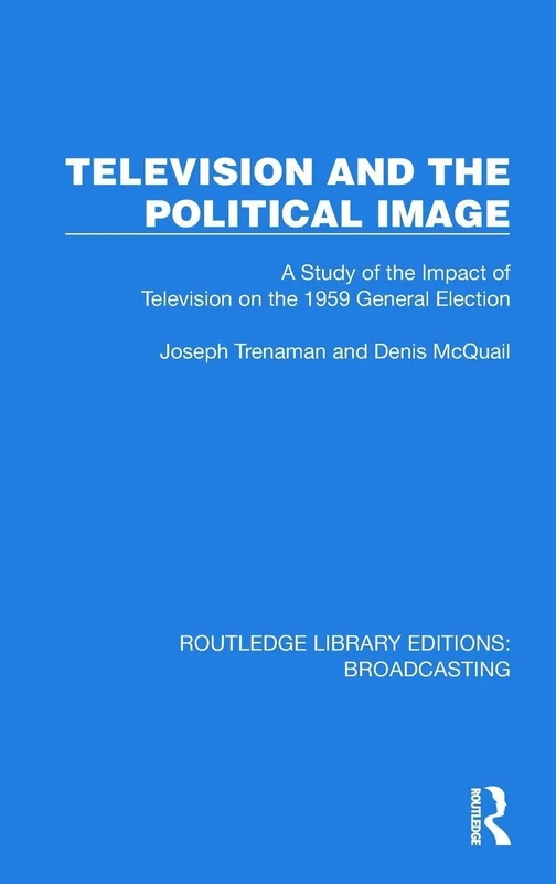 Television and the Political Image: A Study of the Impact of Television on the 1959 General Election (Routledge Library Editions: Broadcasting)