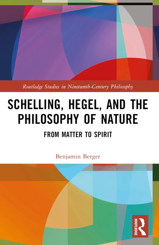 Schelling, Hegel, and the Philosophy of Nature: From Matter to Spirit (Routledge Studies in Nineteenth-Century Philosophy)