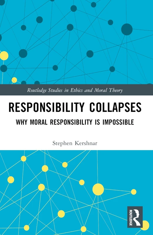 Responsibility Collapses: Why Moral Responsibility is Impossible (Routledge Studies in Ethics and Moral Theory)